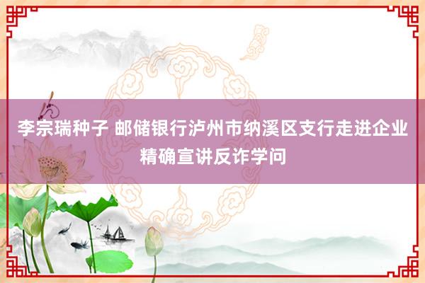 李宗瑞种子 邮储银行泸州市纳溪区支行走进企业精确宣讲反诈学问