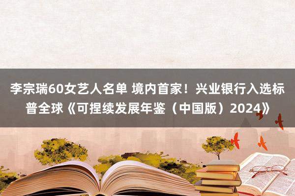 李宗瑞60女艺人名单 境内首家！兴业银行入选标普全球《可捏续发展年鉴（中国版）2024》