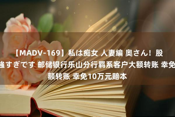 【MADV-169】私は痴女 人妻編 奥さん！股間の刺激が強すぎです 邮储银行乐山分行羁系客户大额转账 幸免10万元赔本