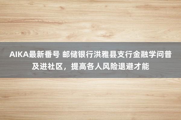 AIKA最新番号 邮储银行洪雅县支行金融学问普及进社区，提高各人风险退避才能