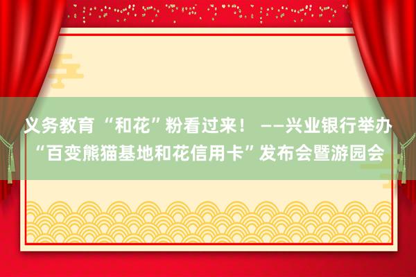 义务教育 “和花”粉看过来！ ——兴业银行举办“百变熊猫基地和花信用卡”发布会暨游园会