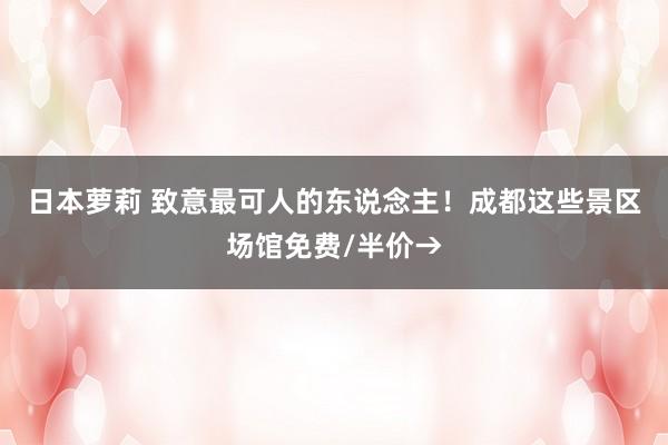 日本萝莉 致意最可人的东说念主！成都这些景区场馆免费/半价→