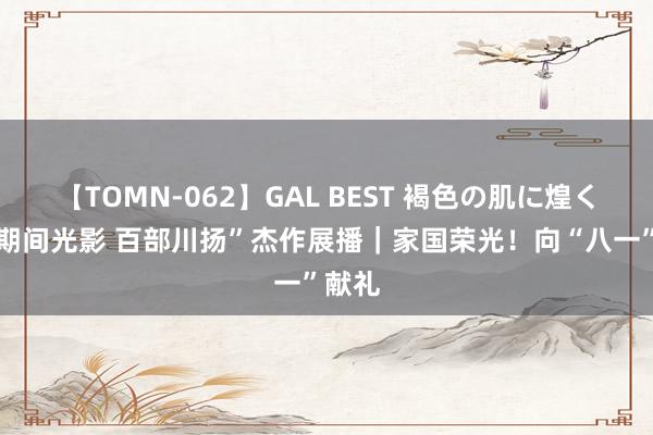 【TOMN-062】GAL BEST 褐色の肌に煌く汗 “期间光影 百部川扬”杰作展播｜家国荣光！向“八一”献礼