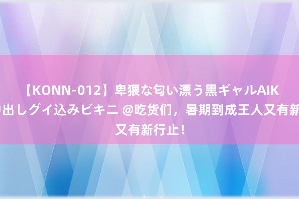 【KONN-012】卑猥な匂い漂う黒ギャルAIKAの中出しグイ込みビキニ @吃货们，暑期到成王人又有新行止！