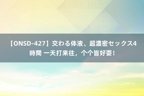 【ONSD-427】交わる体液、超濃密セックス4時間 一天打来往，个个皆好耍！