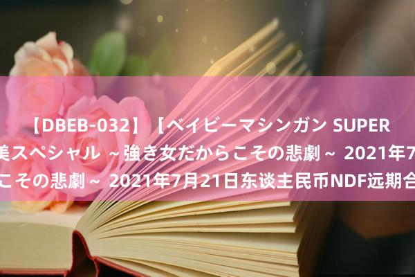 【DBEB-032】［ベイビーマシンガン SUPER BEST ］ガチンコ女闘美スペシャル ～強き女だからこその悲劇～ 2021年7月21日东谈主民币NDF远期合约