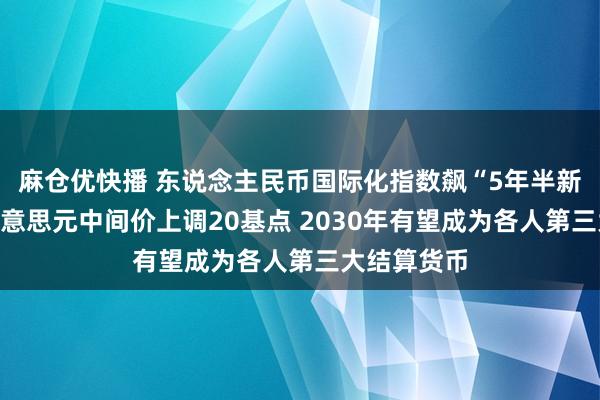 麻仓优快播 东说念主民币国际化指数飙“5年半新高”！对好意思元中间价上调20基点 2030年有望成为各人第三大结算货币