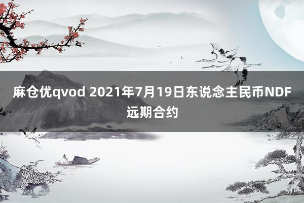 麻仓优qvod 2021年7月19日东说念主民币NDF远期合约