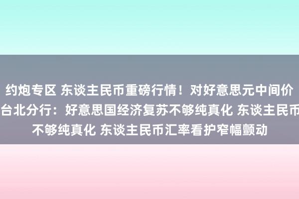 约炮专区 东谈主民币重磅行情！对好意思元中间价下调155基点 交银台北分行：好意思国经济复苏不够纯真化 东谈主民币汇率看护窄幅颤动