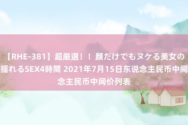 【RHE-381】超厳選！！顔だけでもヌケる美女の巨乳が揺れるSEX4時間 2021年7月15日东说念主民币中间价列表