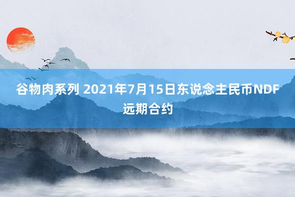 谷物肉系列 2021年7月15日东说念主民币NDF远期合约