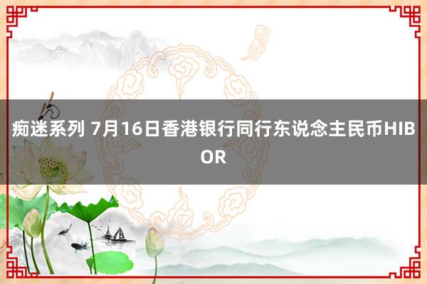 痴迷系列 7月16日香港银行同行东说念主民币HIBOR