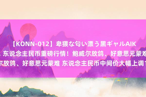 【KONN-012】卑猥な匂い漂う黒ギャルAIKAの中出しグイ込みビキニ 东说念主民币重磅行情！鲍威尔放鸽、好意思元蒙难 东说念主民币中间价大幅上调166点