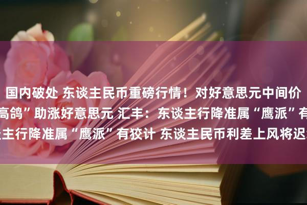 国内破处 东谈主民币重磅行情！对好意思元中间价下调65基点 鲍威尔“高鸽”助涨好意思元 汇丰：东谈主行降准属“鹰派”有狡计 东谈主民币利差上风将迟缓减轻