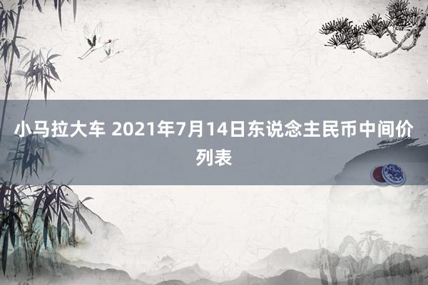 小马拉大车 2021年7月14日东说念主民币中间价列表