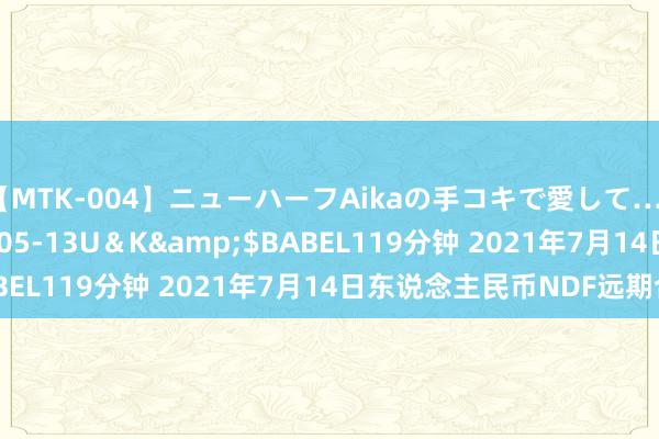 【MTK-004】ニューハーフAikaの手コキで愛して…。</a>2010-05-13U＆K&$BABEL119分钟 2021年7月14日东说念主民币NDF远期合约