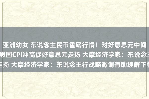 亚洲幼女 东说念主民币重磅行情！对好意思元中间价再调贬49基点 好意思国CPI冲高促好意思元走扬 大摩经济学家：东说念主行战略微调有助缓解下行