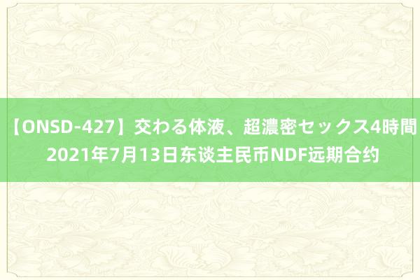 【ONSD-427】交わる体液、超濃密セックス4時間 2021年7月13日东谈主民币NDF远期合约