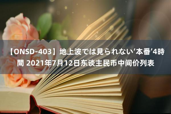 【ONSD-403】地上波では見られない‘本番’4時間 2021年7月12日东谈主民币中间价列表