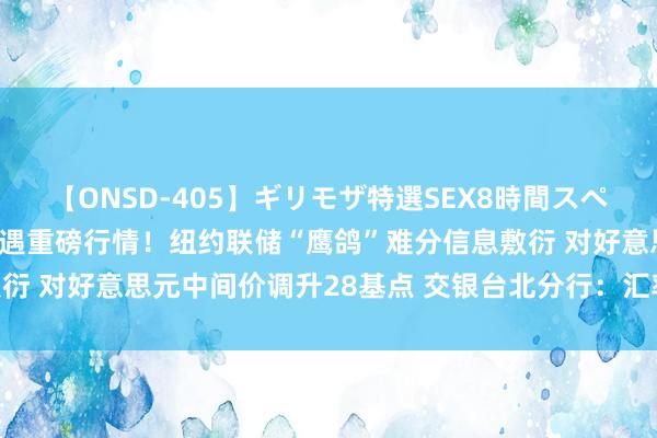 【ONSD-405】ギリモザ特選SEX8時間スペシャル 4 东说念主民币遇重磅行情！纽约联储“鹰鸽”难分信息敷衍 对好意思元中间价调升28基点 交银台北分行：汇率近期偏向盘整