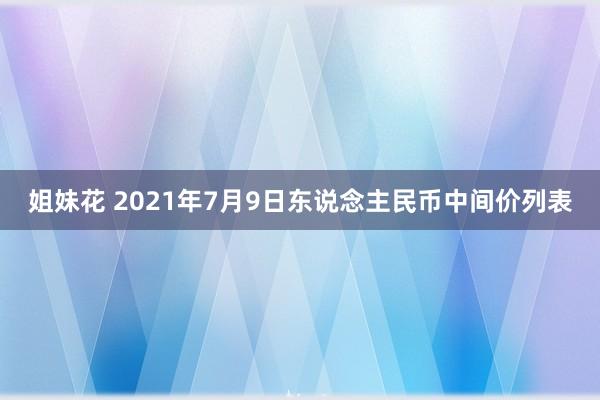 姐妹花 2021年7月9日东说念主民币中间价列表