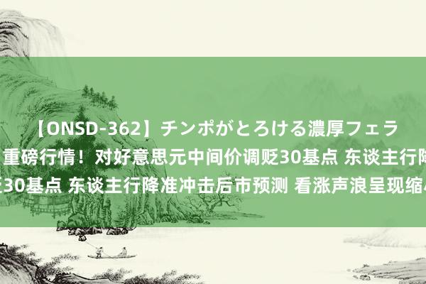 【ONSD-362】チンポがとろける濃厚フェラチオ4時間 东谈主民币重磅行情！对好意思元中间价调贬30基点 东谈主行降准冲击后市预测 看涨声浪呈现缩小迹象