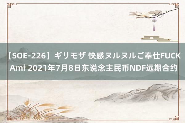 【SOE-226】ギリモザ 快感ヌルヌルご奉仕FUCK Ami 2021年7月8日东说念主民币NDF远期合约