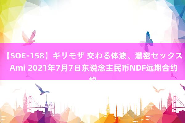 【SOE-158】ギリモザ 交わる体液、濃密セックス Ami 2021年7月7日东说念主民币NDF远期合约