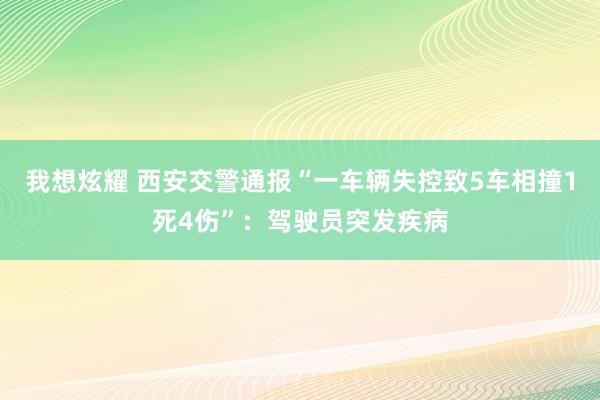 我想炫耀 西安交警通报“一车辆失控致5车相撞1死4伤”：驾驶员突发疾病