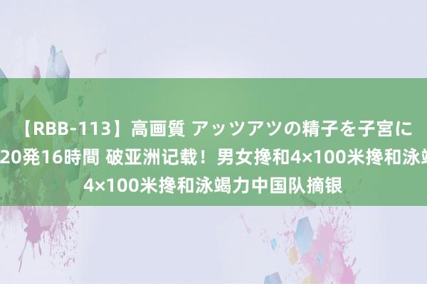 【RBB-113】高画質 アッツアツの精子を子宮に孕ませ中出し120発16時間 破亚洲记载！男女搀和4×100米搀和泳竭力中国队摘银