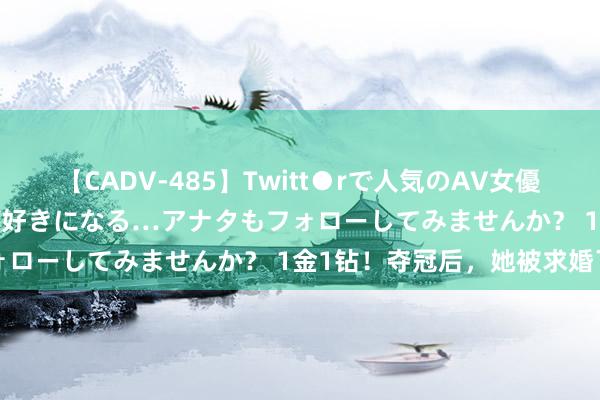 【CADV-485】Twitt●rで人気のAV女優 SNSでますますAV女優が好きになる…アナタもフォローしてみませんか？ 1金1钻！夺冠后，她被求婚了