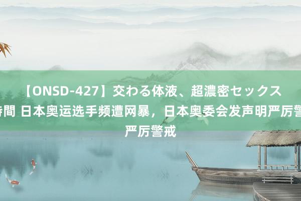 【ONSD-427】交わる体液、超濃密セックス4時間 日本奥运选手频遭网暴，日本奥委会发声明严厉警戒