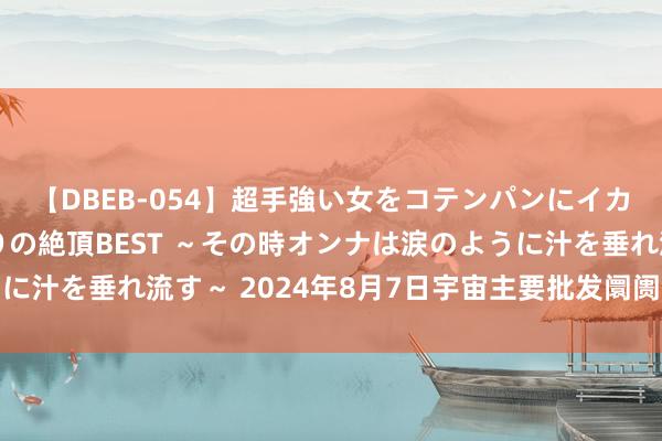 【DBEB-054】超手強い女をコテンパンにイカせまくる！危険な香りの絶頂BEST ～その時オンナは涙のように汁を垂れ流す～ 2024年8月7日宇宙主要批发阛阓香椿价钱行情