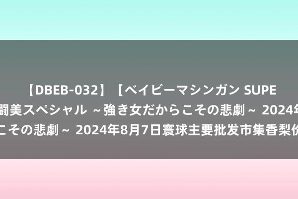 【DBEB-032】［ベイビーマシンガン SUPER BEST ］ガチンコ女闘美スペシャル ～強き女だからこその悲劇～ 2024年8月7日寰球主要批发市集香梨价钱行情