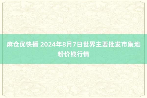 麻仓优快播 2024年8月7日世界主要批发市集地粉价钱行情