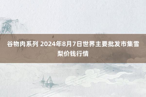 谷物肉系列 2024年8月7日世界主要批发市集雪梨价钱行情