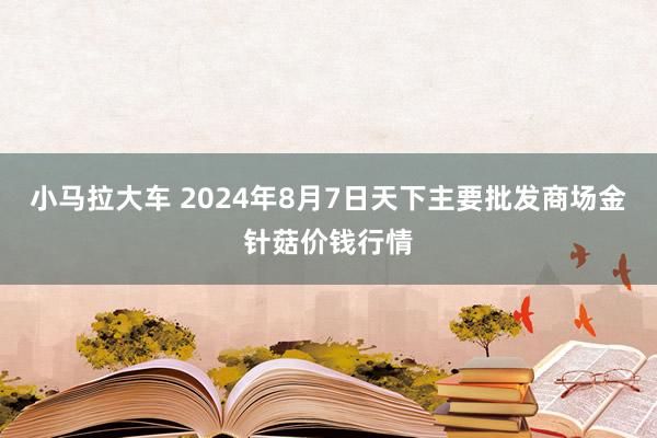 小马拉大车 2024年8月7日天下主要批发商场金针菇价钱行情