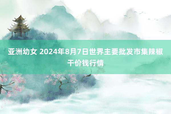 亚洲幼女 2024年8月7日世界主要批发市集辣椒干价钱行情