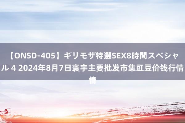 【ONSD-405】ギリモザ特選SEX8時間スペシャル 4 2024年8月7日寰宇主要批发市集豇豆价钱行情