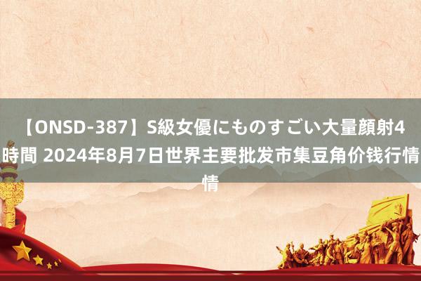 【ONSD-387】S級女優にものすごい大量顔射4時間 2024年8月7日世界主要批发市集豆角价钱行情