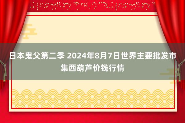 日本鬼父第二季 2024年8月7日世界主要批发市集西葫芦价钱行情