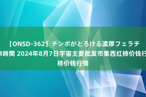 【ONSD-362】チンポがとろける濃厚フェラチオ4時間 2024年8月7日宇宙主要批发市集西红柿价钱行情