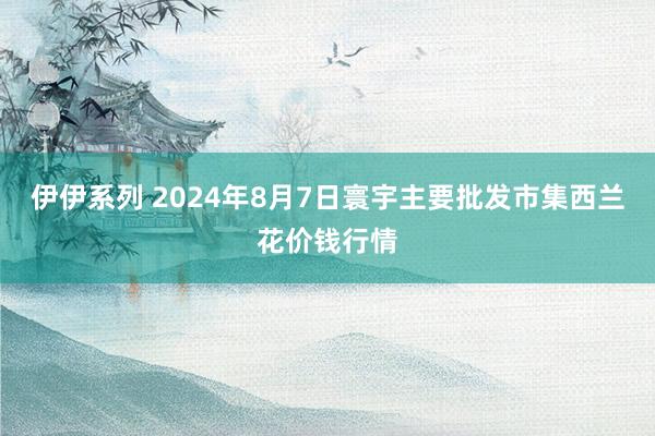 伊伊系列 2024年8月7日寰宇主要批发市集西兰花价钱行情