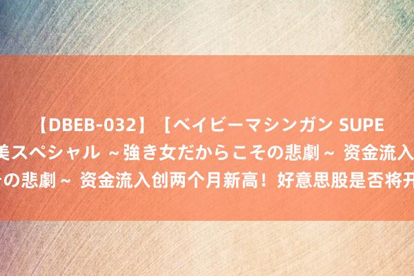 【DBEB-032】［ベイビーマシンガン SUPER BEST ］ガチンコ女闘美スペシャル ～強き女だからこその悲劇～ 资金流入创两个月新高！好意思股是否将开启新行情？