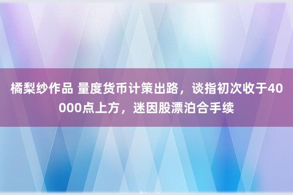 橘梨纱作品 量度货币计策出路，谈指初次收于40000点上方，迷因股漂泊合手续