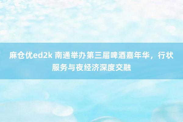 麻仓优ed2k 南通举办第三届啤酒嘉年华，行状服务与夜经济深度交融