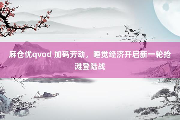 麻仓优qvod 加码劳动，睡觉经济开启新一轮抢滩登陆战