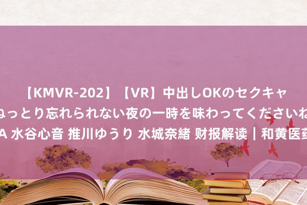 【KMVR-202】【VR】中出しOKのセクキャバにようこそ◆～濃密ねっとり忘れられない夜の一時を味わってくださいね◆～ 波多野結衣 AIKA 水谷心音 推川ゆうり 水城奈緒 财报解读｜和黄医药清楚立异药出海事迹，销售额是国内的两倍