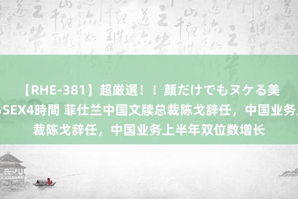 【RHE-381】超厳選！！顔だけでもヌケる美女の巨乳が揺れるSEX4時間 菲仕兰中国文牍总裁陈戈辞任，中国业务上半年双位数增长