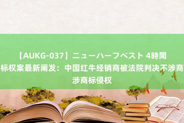 【AUKG-037】ニューハーフベスト 4時間 红牛商标权案最新阐发：中国红牛经销商被法院判决不涉商标侵权